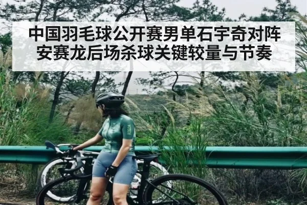 中国羽毛球公开赛男单石宇奇对阵安赛龙后场杀球关键较量与节奏