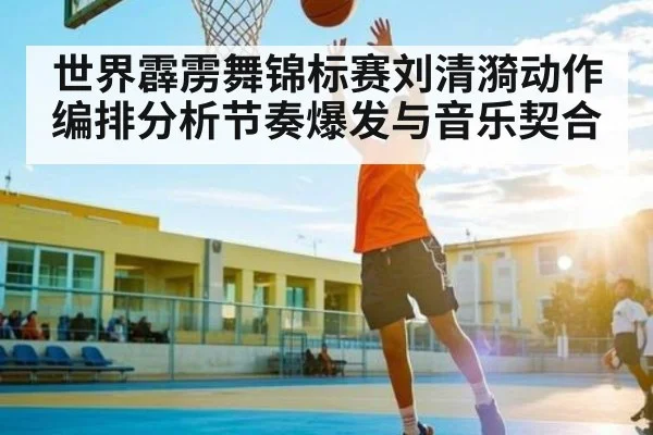 世界霹雳舞锦标赛刘清漪动作编排分析节奏爆发与音乐契合