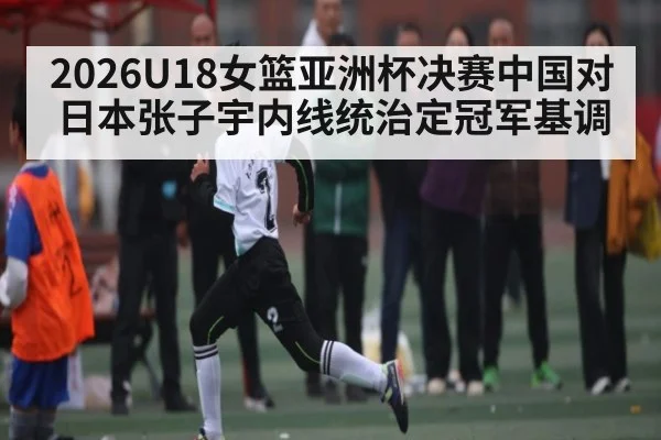 2026U18女篮亚洲杯决赛中国对日本张子宇内线统治定冠军基调