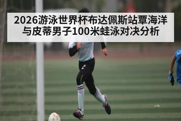 2026游泳世界杯布达佩斯站覃海洋与皮蒂男子100米蛙泳对决分析
