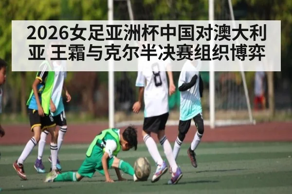 2026女足亚洲杯中国对澳大利亚 王霜与克尔半决赛组织博弈