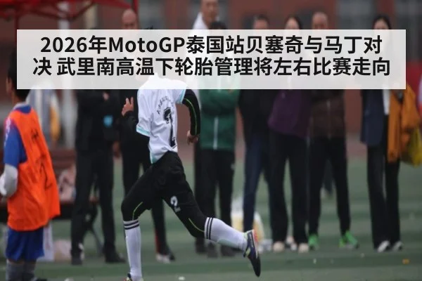 2026年MotoGP泰国站贝塞奇与马丁对决 武里南高温下轮胎管理将左右比赛走向